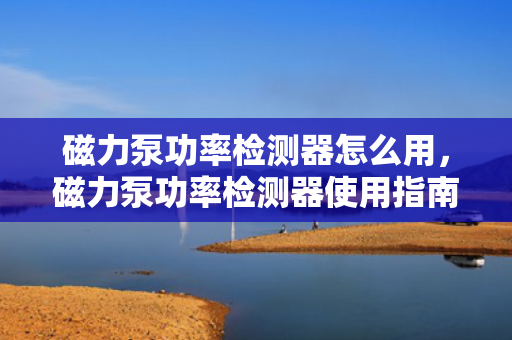 磁力泵功率检测器怎么用，磁力泵功率检测器使用指南