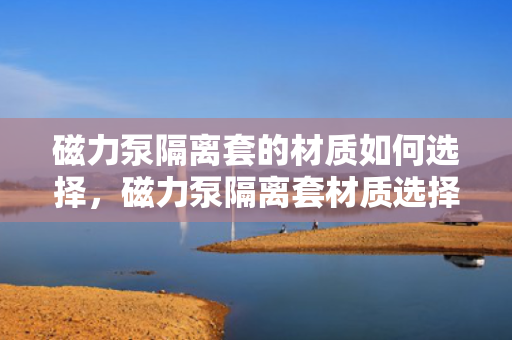 磁力泵隔离套的材质如何选择，磁力泵隔离套材质选择指南