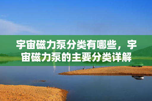 宇宙磁力泵分类有哪些，宇宙磁力泵的主要分类详解