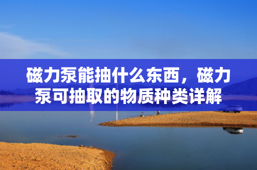 磁力泵能抽什么东西，磁力泵可抽取的物质种类详解