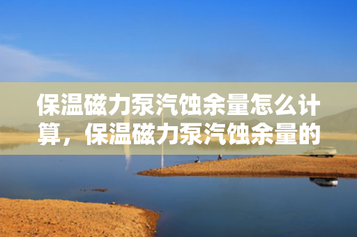 保温磁力泵汽蚀余量怎么计算，保温磁力泵汽蚀余量的计算方法