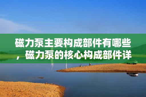 磁力泵主要构成部件有哪些，磁力泵的核心构成部件详解