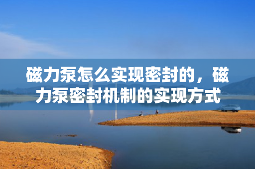磁力泵怎么实现密封的，磁力泵密封机制的实现方式