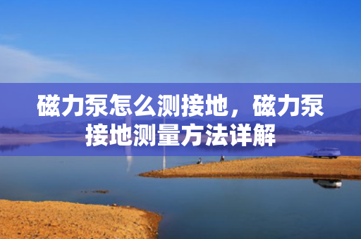 磁力泵怎么测接地，磁力泵接地测量方法详解
