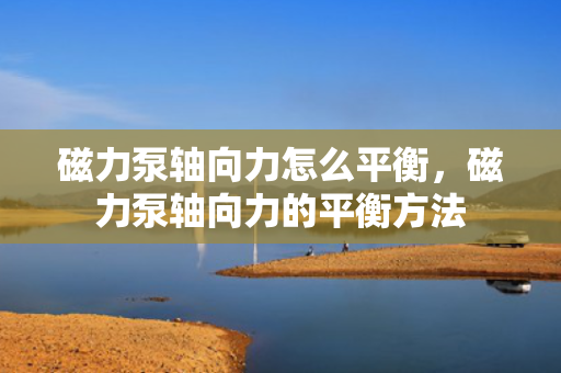 磁力泵轴向力怎么平衡，磁力泵轴向力的平衡方法