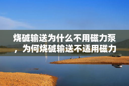 烧碱输送为什么不用磁力泵，为何烧碱输送不适用磁力泵？