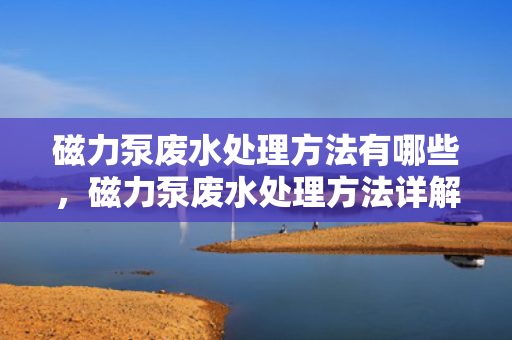 磁力泵废水处理方法有哪些，磁力泵废水处理方法详解