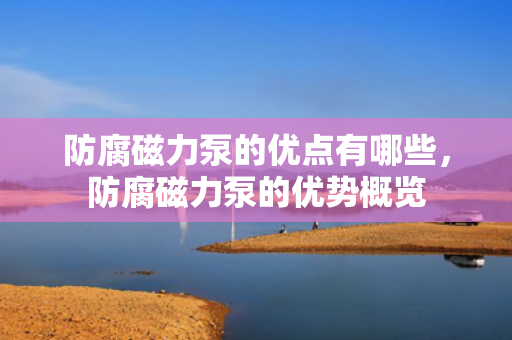 防腐磁力泵的优点有哪些，防腐磁力泵的优势概览