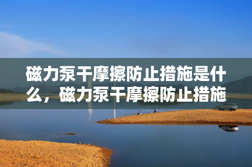 磁力泵干摩擦防止措施是什么，磁力泵干摩擦防止措施详解