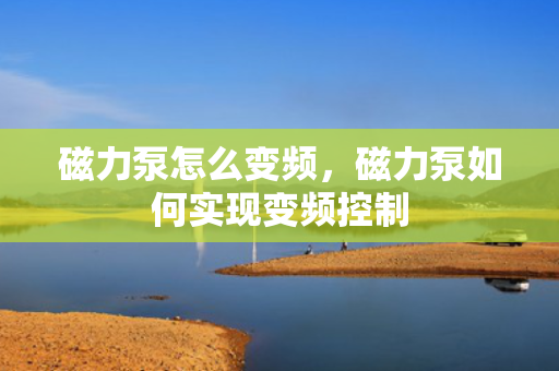 磁力泵怎么变频，磁力泵如何实现变频控制