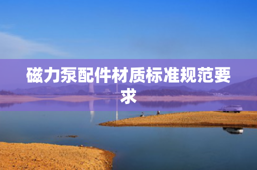磁力泵配件材质标准规范要求