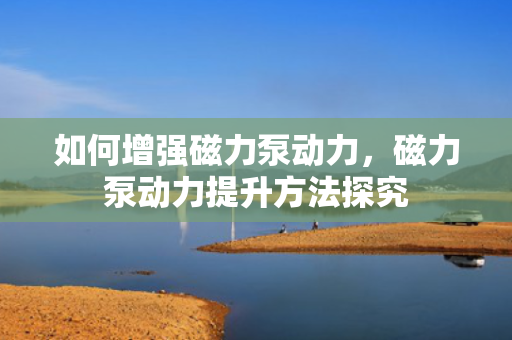 如何增强磁力泵动力，磁力泵动力提升方法探究