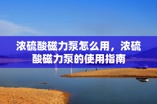 浓硫酸磁力泵怎么用，浓硫酸磁力泵的使用指南