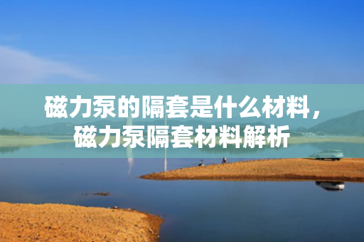 磁力泵的隔套是什么材料，磁力泵隔套材料解析