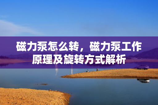 磁力泵怎么转，磁力泵工作原理及旋转方式解析