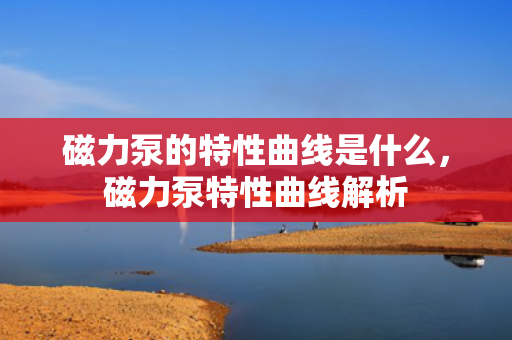 磁力泵的特性曲线是什么，磁力泵特性曲线解析