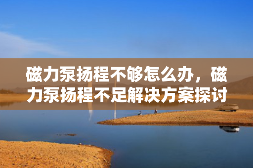 磁力泵扬程不够怎么办，磁力泵扬程不足解决方案探讨