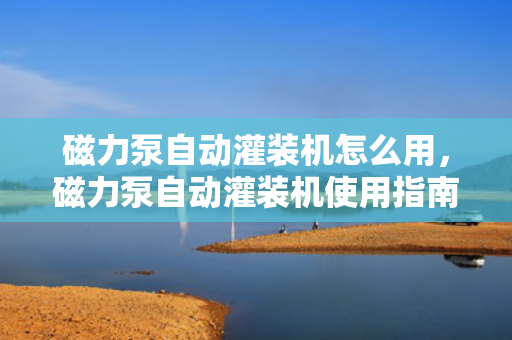 磁力泵自动灌装机怎么用，磁力泵自动灌装机使用指南