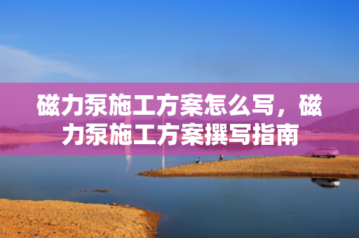 磁力泵施工方案怎么写，磁力泵施工方案撰写指南
