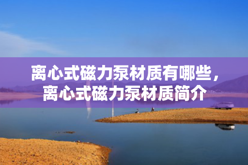 离心式磁力泵材质有哪些，离心式磁力泵材质简介