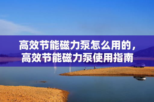 高效节能磁力泵怎么用的，高效节能磁力泵使用指南