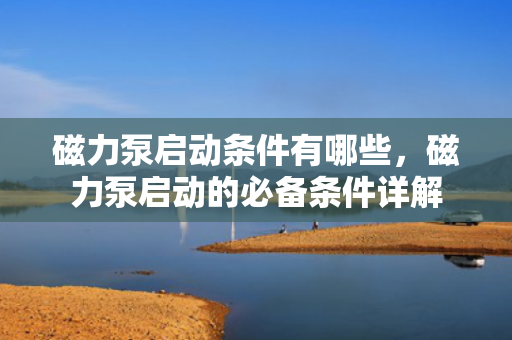 磁力泵启动条件有哪些，磁力泵启动的必备条件详解
