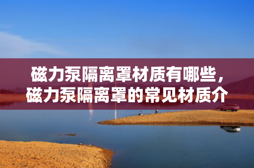 磁力泵隔离罩材质有哪些，磁力泵隔离罩的常见材质介绍