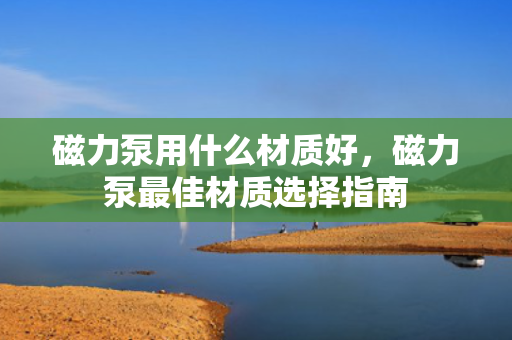 磁力泵用什么材质好，磁力泵最佳材质选择指南