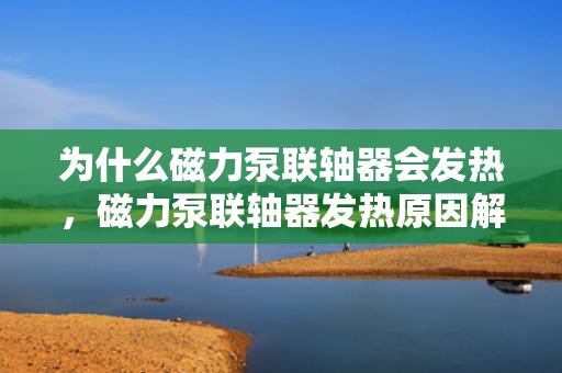 为什么磁力泵联轴器会发热，磁力泵联轴器发热原因解析