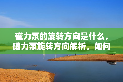 磁力泵的旋转方向是什么，磁力泵旋转方向解析，如何确定并理解其工作原理