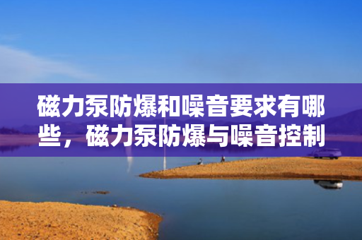 磁力泵防爆和噪音要求有哪些，磁力泵防爆与噪音控制的关键要求