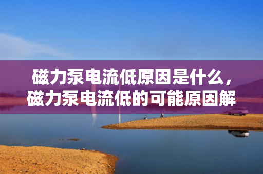磁力泵电流低原因是什么，磁力泵电流低的可能原因解析