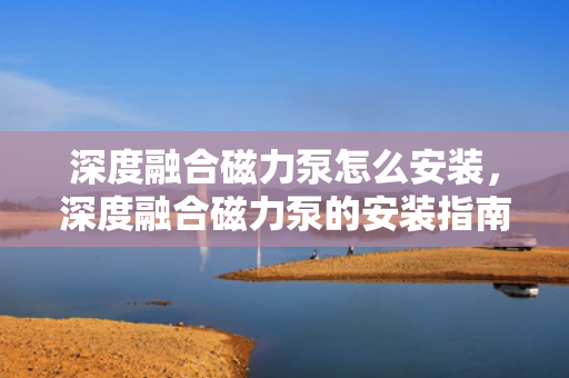 深度融合磁力泵怎么安装，深度融合磁力泵的安装指南