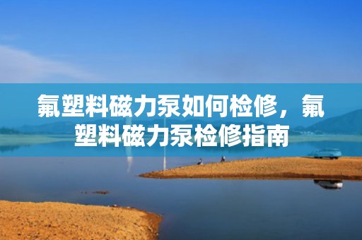 氟塑料磁力泵如何检修，氟塑料磁力泵检修指南