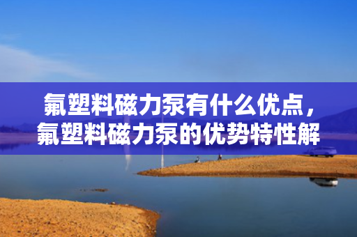 氟塑料磁力泵有什么优点，氟塑料磁力泵的优势特性解析