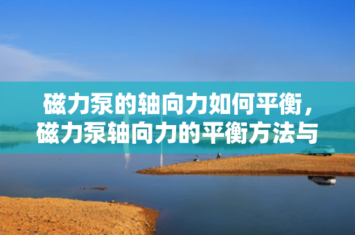 磁力泵的轴向力如何平衡，磁力泵轴向力的平衡方法与技巧