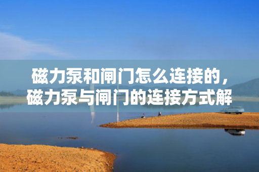 磁力泵和闸门怎么连接的，磁力泵与闸门的连接方式解析