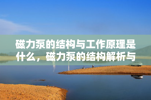 磁力泵的结构与工作原理是什么，磁力泵的结构解析与工作原理详解