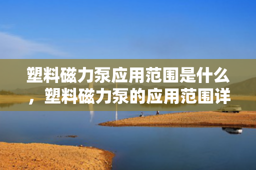 塑料磁力泵应用范围是什么，塑料磁力泵的应用范围详解