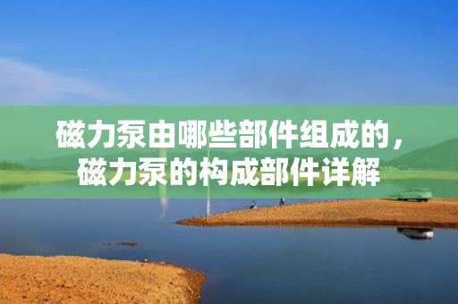 磁力泵由哪些部件组成的，磁力泵的构成部件详解