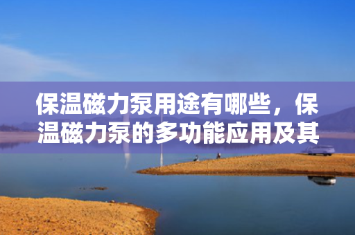 保温磁力泵用途有哪些，保温磁力泵的多功能应用及其重要用途