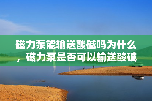 磁力泵能输送酸碱吗为什么，磁力泵是否可以输送酸碱及其原因解析