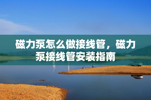 磁力泵怎么做接线管，磁力泵接线管安装指南