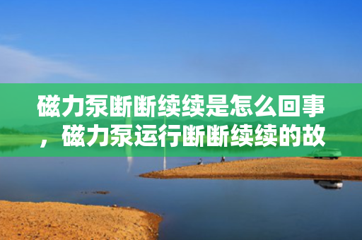磁力泵断断续续是怎么回事，磁力泵运行断断续续的故障解析