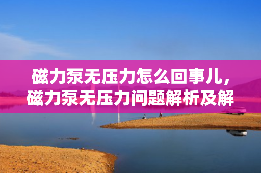 磁力泵无压力怎么回事儿，磁力泵无压力问题解析及解决方案