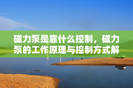 磁力泵是靠什么控制，磁力泵的工作原理与控制方式解析