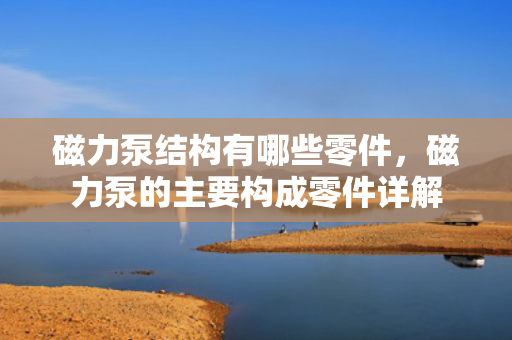 磁力泵结构有哪些零件，磁力泵的主要构成零件详解