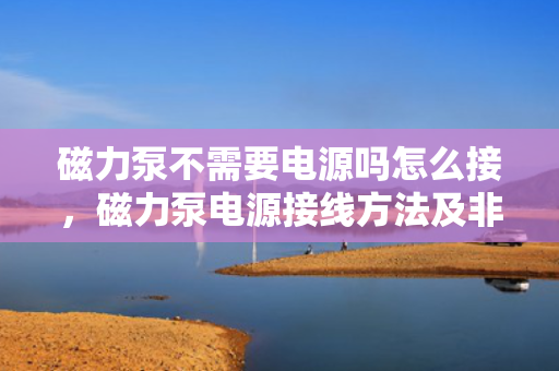 磁力泵不需要电源吗怎么接，磁力泵电源接线方法及非电子电气驱动原理解析