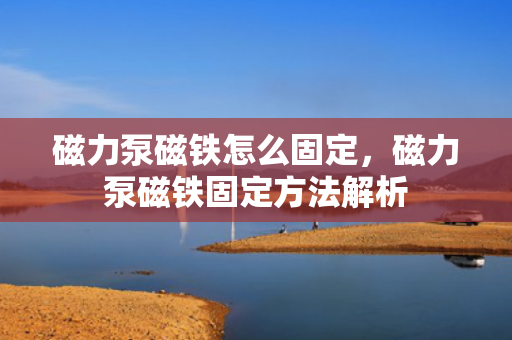 磁力泵磁铁怎么固定，磁力泵磁铁固定方法解析