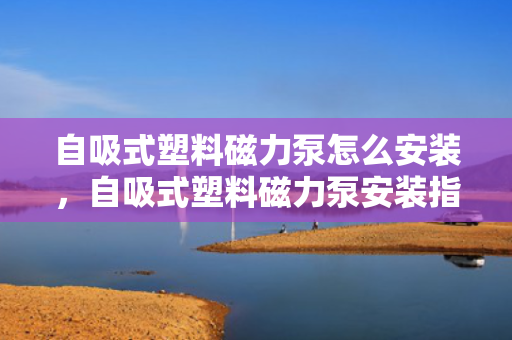 自吸式塑料磁力泵怎么安装，自吸式塑料磁力泵安装指南